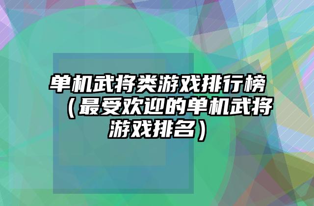 单机武将类游戏排行榜（最受欢迎的单机武将游戏排名）