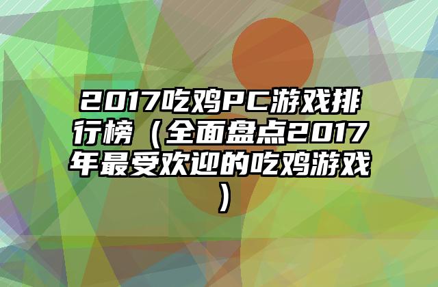 2017吃鸡PC游戏排行榜（全面盘点2017年最受欢迎的吃鸡游戏）