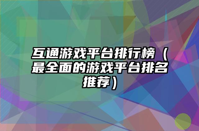 互通游戏平台排行榜（最全面的游戏平台排名推荐）
