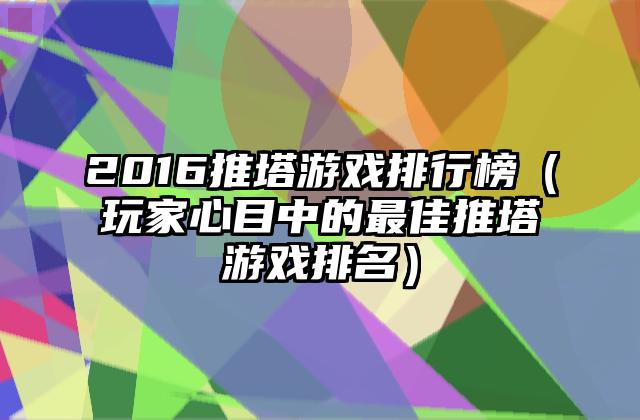 2016推塔游戏排行榜（玩家心目中的最佳推塔游戏排名）