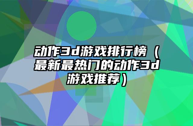 动作3d游戏排行榜（最新最热门的动作3d游戏推荐）