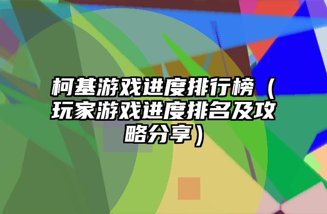 柯基游戏进度排行榜（玩家游戏进度排名及攻略分享）