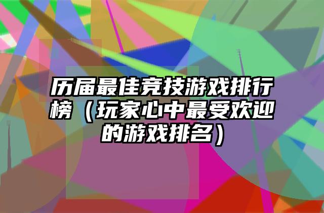 历届最佳竞技游戏排行榜（玩家心中最受欢迎的游戏排名）