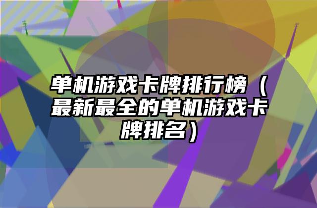 单机游戏卡牌排行榜（最新最全的单机游戏卡牌排名）