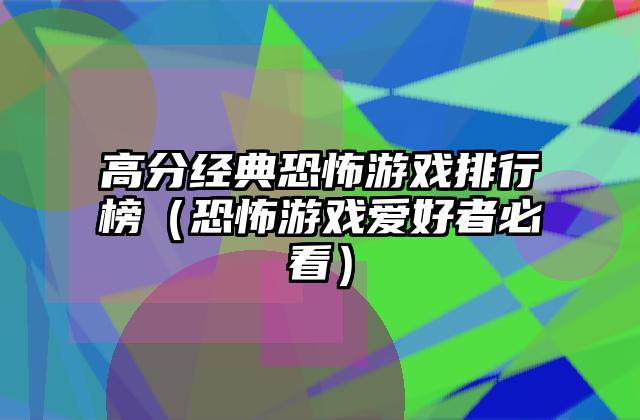 高分经典恐怖游戏排行榜（恐怖游戏爱好者必看）