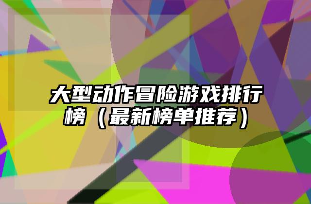 大型动作冒险游戏排行榜（最新榜单推荐）