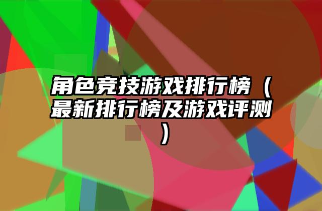角色竞技游戏排行榜（最新排行榜及游戏评测）