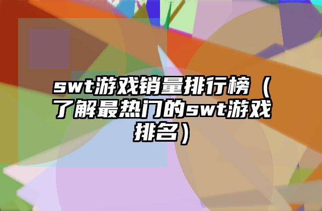 swt游戏销量排行榜（了解最热门的swt游戏排名）
