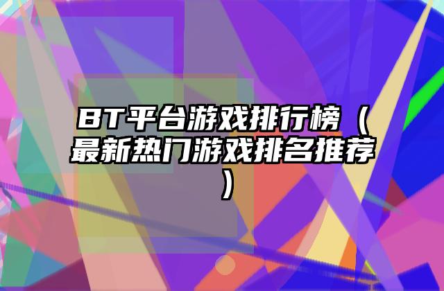 BT平台游戏排行榜（最新热门游戏排名推荐）