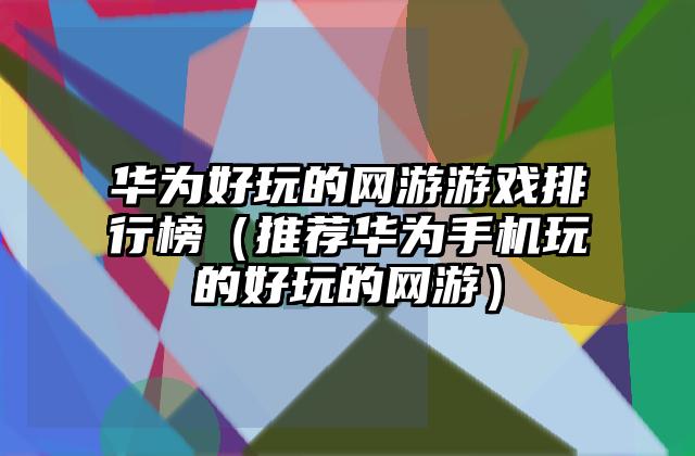 华为好玩的网游游戏排行榜（推荐华为手机玩的好玩的网游）