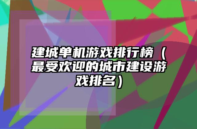 建城单机游戏排行榜（最受欢迎的城市建设游戏排名）