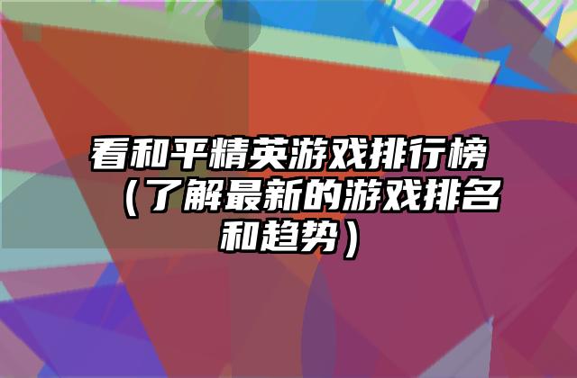 看和平精英游戏排行榜（了解最新的游戏排名和趋势）