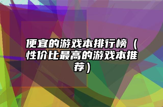 便宜的游戏本排行榜（性价比最高的游戏本推荐）