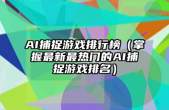 AI捕捉游戏排行榜（掌握最新最热门的AI捕捉游戏排名）