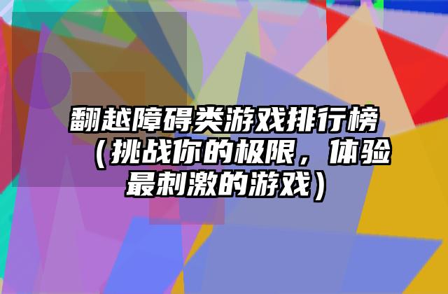 翻越障碍类游戏排行榜（挑战你的极限，体验最刺激的游戏）