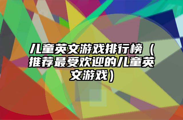 儿童英文游戏排行榜（推荐最受欢迎的儿童英文游戏）
