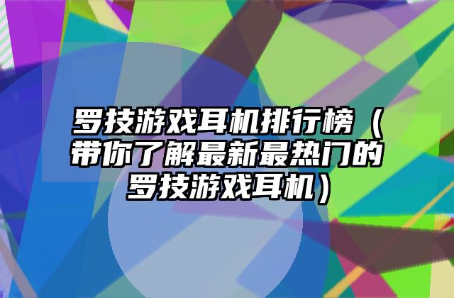 罗技游戏耳机排行榜（带你了解最新最热门的罗技游戏耳机）