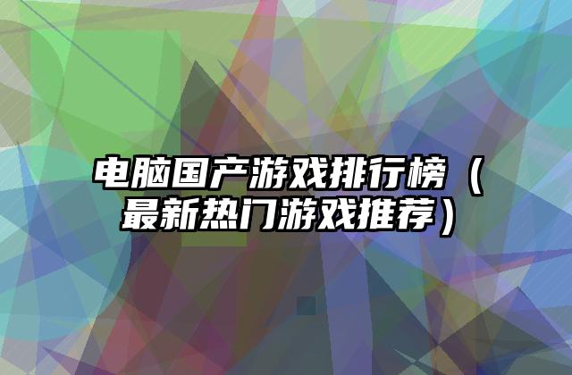 电脑国产游戏排行榜（最新热门游戏推荐）