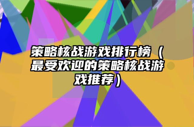 策略核战游戏排行榜（最受欢迎的策略核战游戏推荐）