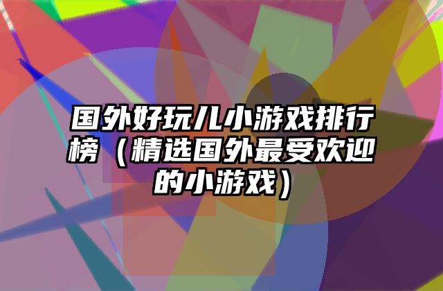 国外好玩儿小游戏排行榜（精选国外最受欢迎的小游戏）