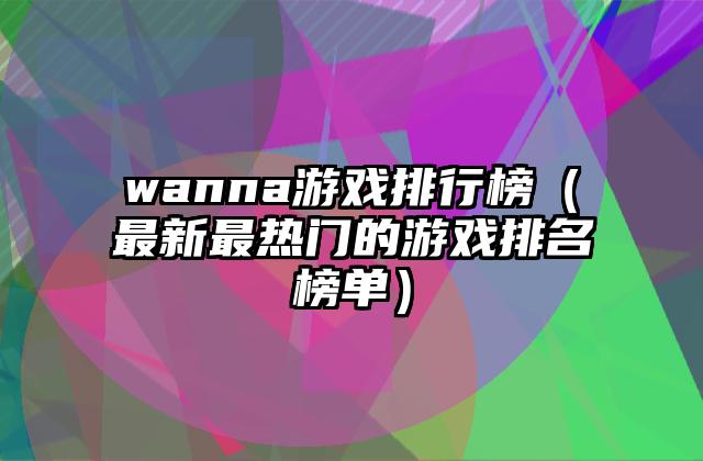 wanna游戏排行榜（最新最热门的游戏排名榜单）