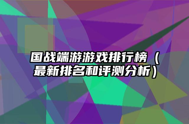 国战端游游戏排行榜（最新排名和评测分析）