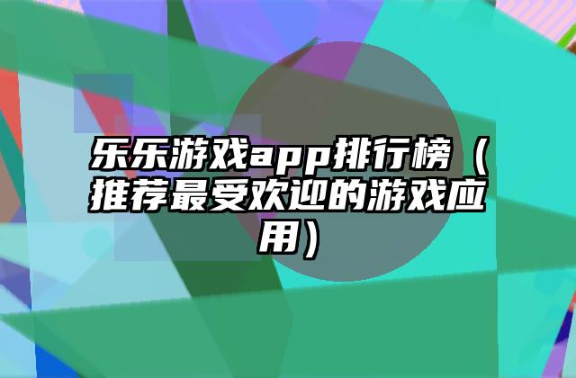 乐乐游戏app排行榜（推荐最受欢迎的游戏应用）