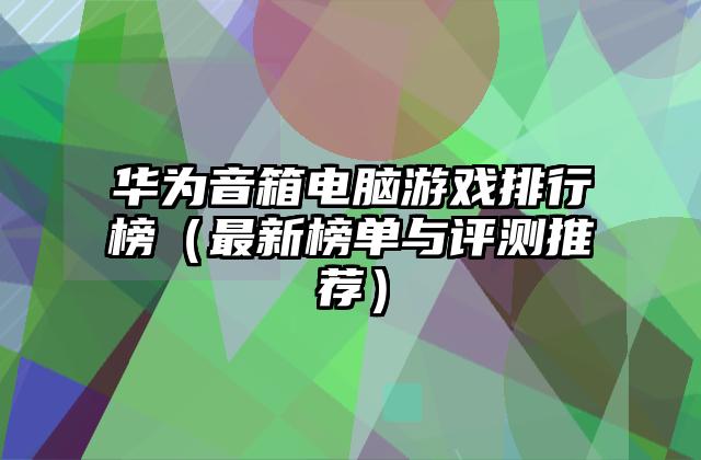 华为音箱电脑游戏排行榜（最新榜单与评测推荐）