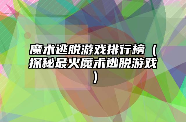 魔术逃脱游戏排行榜（探秘最火魔术逃脱游戏）
