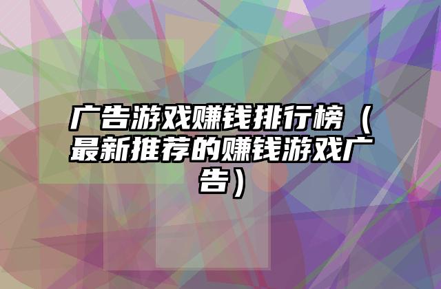 广告游戏赚钱排行榜（最新推荐的赚钱游戏广告）