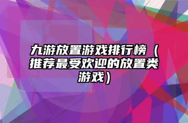 九游放置游戏排行榜（推荐最受欢迎的放置类游戏）
