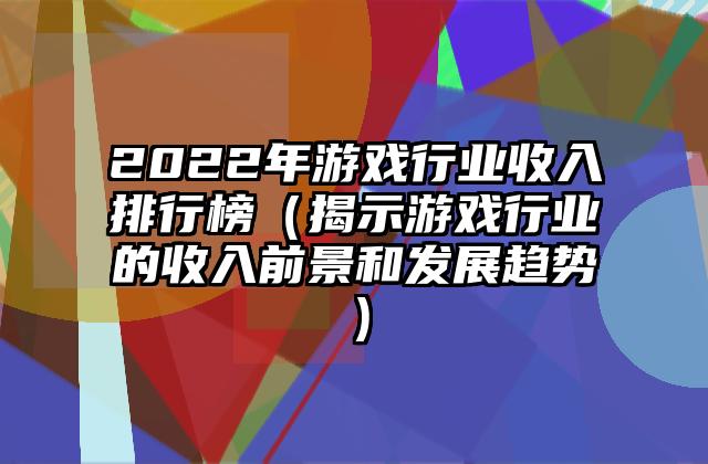 2022年游戏行业收入排行榜（揭示游戏行业的收入前景和发展趋势）