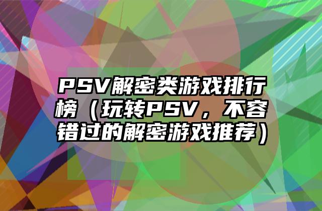 PSV解密类游戏排行榜（玩转PSV，不容错过的解密游戏推荐）