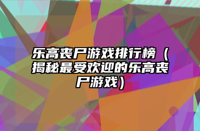 乐高丧尸游戏排行榜（揭秘最受欢迎的乐高丧尸游戏）