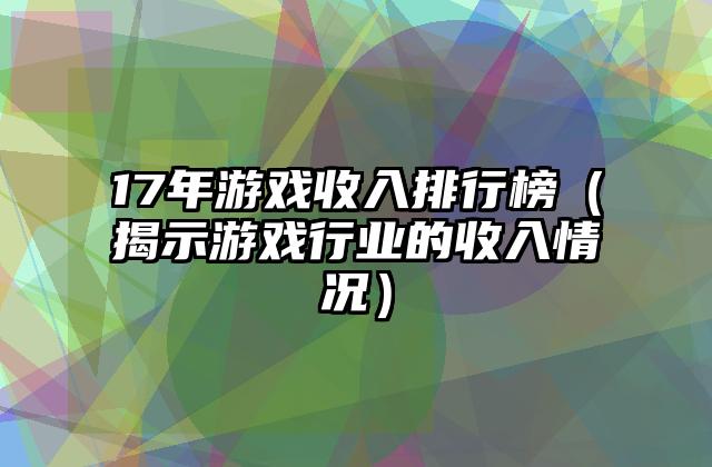 17年游戏收入排行榜（揭示游戏行业的收入情况）