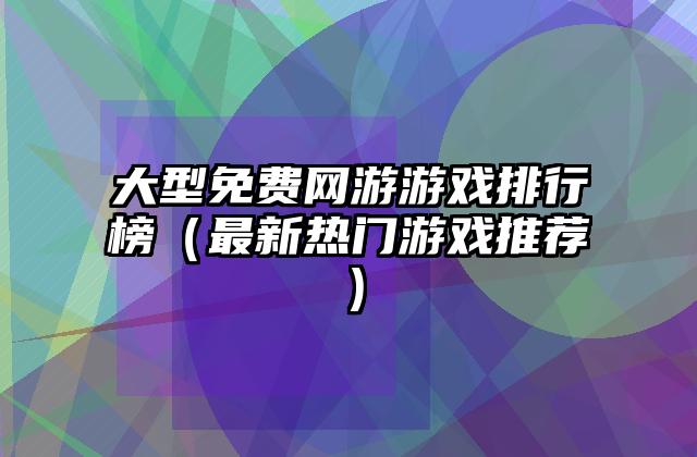 大型免费网游游戏排行榜（最新热门游戏推荐）