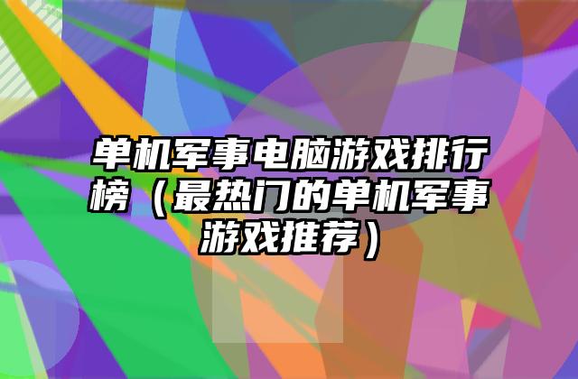 单机军事电脑游戏排行榜（最热门的单机军事游戏推荐）