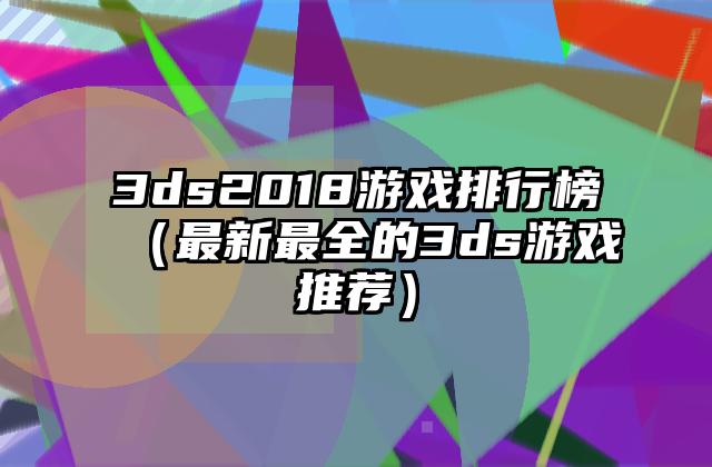 3ds2018游戏排行榜（最新最全的3ds游戏推荐）