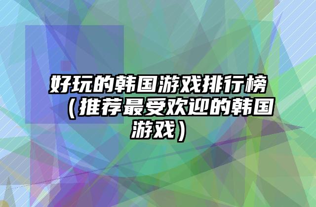 好玩的韩国游戏排行榜（推荐最受欢迎的韩国游戏）