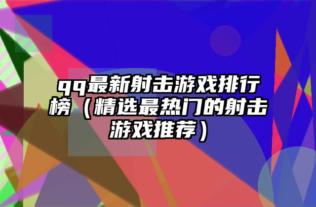 qq最新射击游戏排行榜（精选最热门的射击游戏推荐）