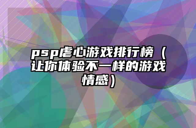 psp虐心游戏排行榜（让你体验不一样的游戏情感）