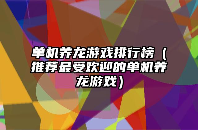 单机养龙游戏排行榜（推荐最受欢迎的单机养龙游戏）