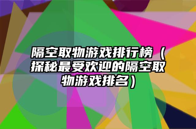 隔空取物游戏排行榜（探秘最受欢迎的隔空取物游戏排名）