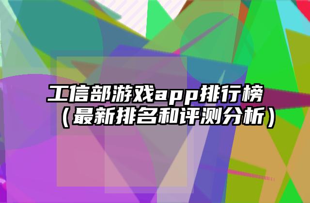 工信部游戏app排行榜（最新排名和评测分析）