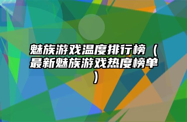 魅族游戏温度排行榜（最新魅族游戏热度榜单）