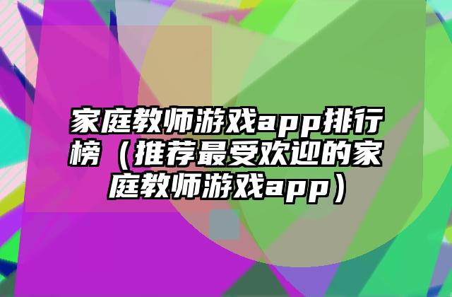 家庭教师游戏app排行榜（推荐最受欢迎的家庭教师游戏app）