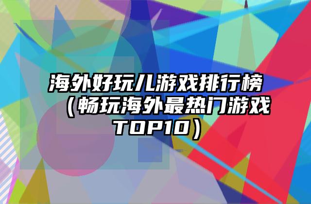 海外好玩儿游戏排行榜（畅玩海外最热门游戏TOP10）