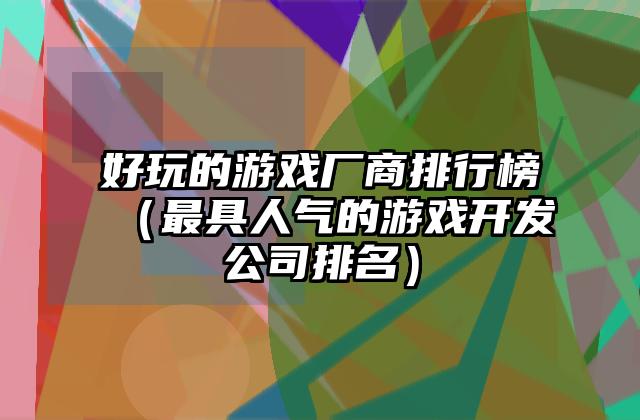 好玩的游戏厂商排行榜（最具人气的游戏开发公司排名）