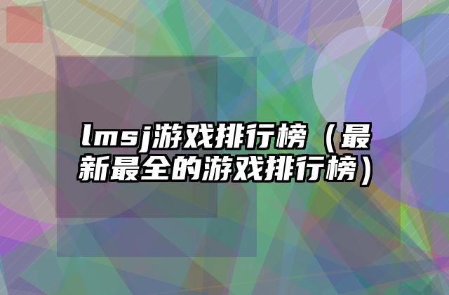 lmsj游戏排行榜（最新最全的游戏排行榜）