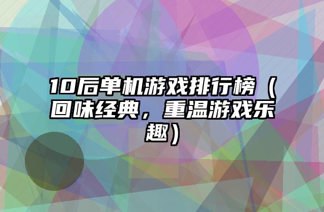 10后单机游戏排行榜（回味经典，重温游戏乐趣）